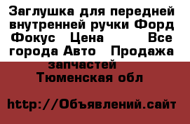 Заглушка для передней внутренней ручки Форд Фокус › Цена ­ 200 - Все города Авто » Продажа запчастей   . Тюменская обл.